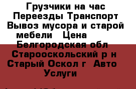 Грузчики на час-Переезды-Транспорт-Вывоз мусора и старой мебели › Цена ­ 300 - Белгородская обл., Старооскольский р-н, Старый Оскол г. Авто » Услуги   